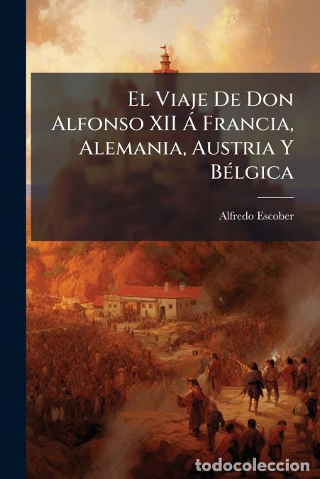 Libros: El Viaje De Don Alfonso XII &Aacute; Francia, Alemania, Austria Y B&eacute;lgica - Setiembre De 1883. Notas De Un