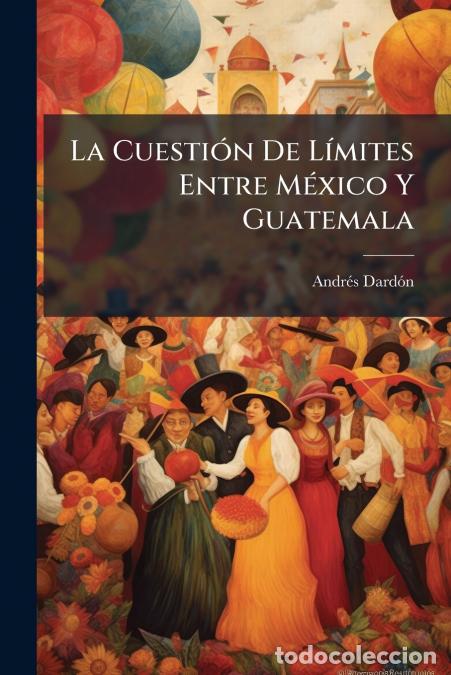 books: La Cuesti&oacute;n De L&iacute;mites Entre M&eacute;xico Y Guatemala - Andr&eacute;s Dard&oacute;n