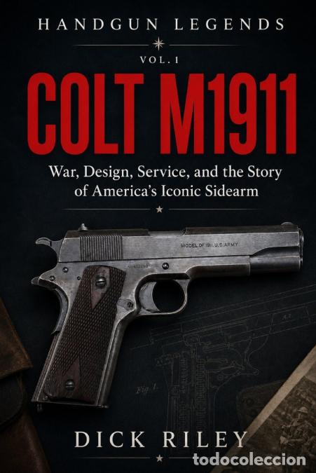 books: Colt M1911 - War, Design, Service, and the Story of America?s Iconic Sidearm - Dick Riley