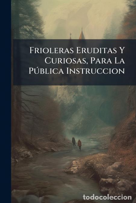 Libros: Frioleras Eruditas Y Curiosas, Para La P&uacute;blica Instruccion - Anonymous