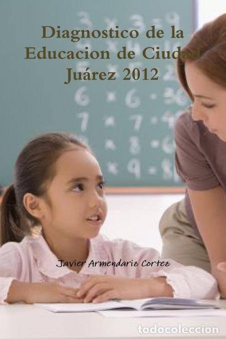 Libros: Diagnostico de la Educacion de Ciudad Ju&aacute;rez 2012 - Javier Armendariz Cortez