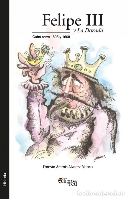 Livros: Felipe III y La Dorada. Cuba Entre 1598 y 1608 - Ernesto Aramis Alvarez Blanco