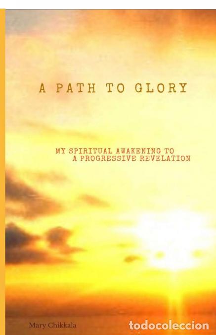 Libros: A PATH TO GLORY - MY SPIRITUAL AWAKENING TO A PROGRESSIVE REVELATION - Mary Chikkala