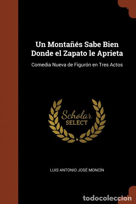 Libri: Un Monta&ntilde;&eacute;s Sabe Bien Donde el Zapato le Aprieta - Comedia Nueva de Figur&oacute;n en Tres Actos - Luis Ant