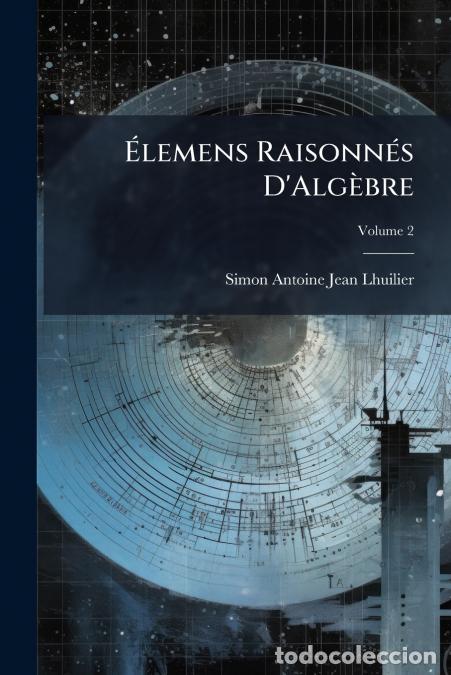 Livres: &Eacute;lemens Raisonn&eacute;s D?Alg&egrave;bre - Publi&eacute;s &Agrave; L?Usage Des &Eacute;tudians En Philosophie; Volume 2 - Simon Antoin