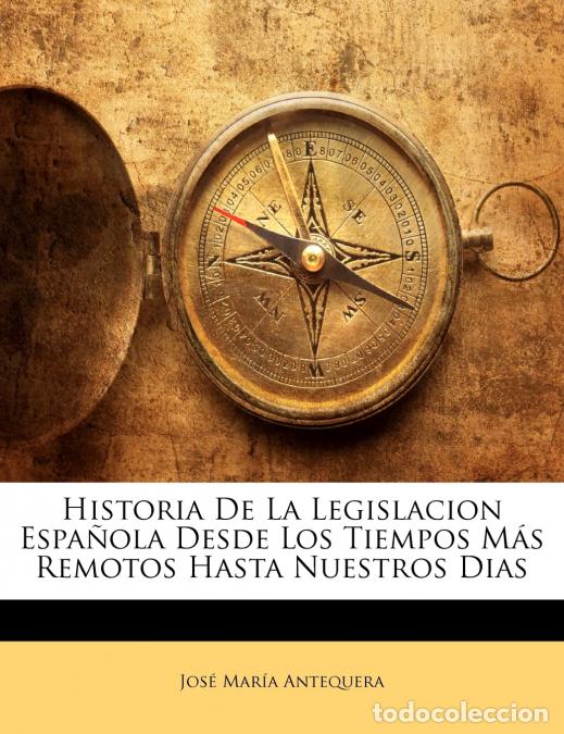 Livres: Historia De La Legislacion Espa&ntilde;ola Desde Los Tiempos M&aacute;s Remotos Hasta Nuestros Dias - Jos&eacute; Mar&iacute;a A