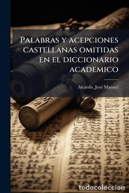 Libros: Palabras y acepciones castellanas omitidas en el diccionario academico - Jos&eacute; Manuel Aicardo
