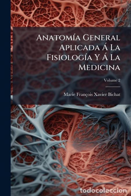 Libros: Anatom&iacute;a General Aplicada &Aacute; La Fisiolog&iacute;a Y &Aacute; La Medicina; Volume 2 - Marie Franois Xavier Bichat,Ma