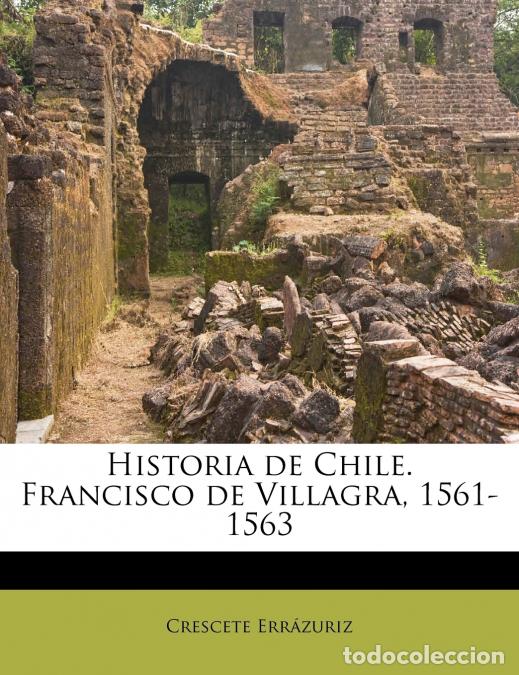 Libros: Historia de Chile. Francisco de Villagra, 1561-1563 - Crescete Err&aacute;zuriz