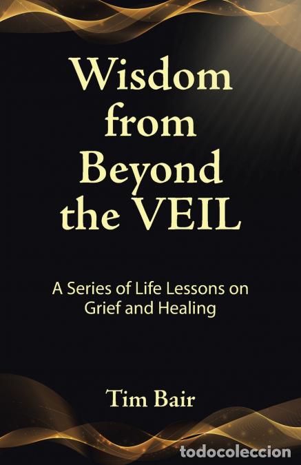 Livres: Wisdom from Beyond the Veil - A Series of Life Lessons on Grief and Healing - Tim Bair