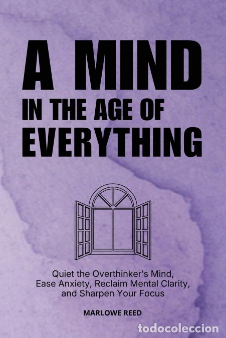 Libri: A Mind in the Age of Everything - Quiet the Overthinker?s Mind, Ease Anxiety, Reclaim Mental Clarity