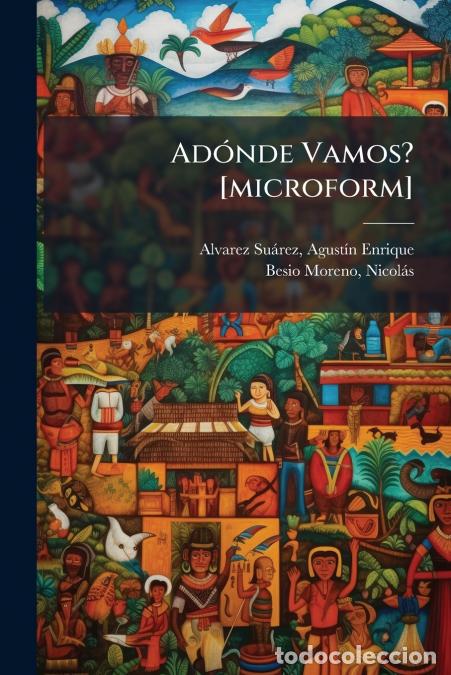 Libros: Ad&oacute;nde Vamos? [microform] - Agust&iacute;n Enrique 1857- Alvarez Su&aacute;rez,Nicol&aacute;s b1879 Besio Moreno,Nicol&aacute;s