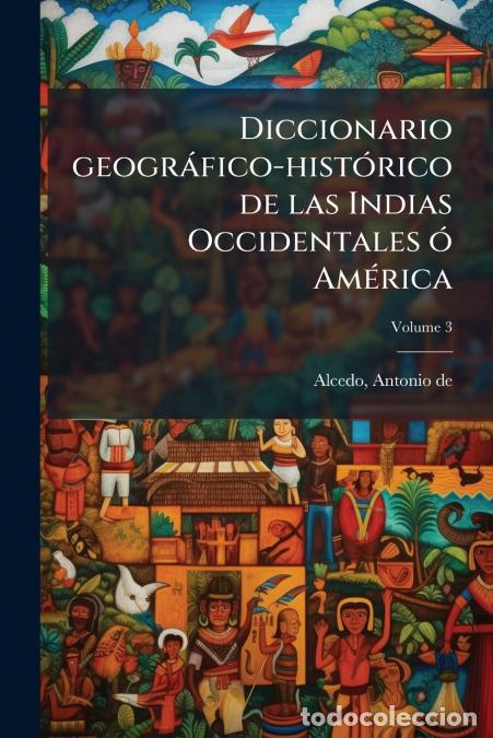 Livres: Diccionario geogr&aacute;fico-hist&oacute;rico de las Indias Occidentales &oacute; Am&eacute;rica - Es &aacute; saber: de los reynos de