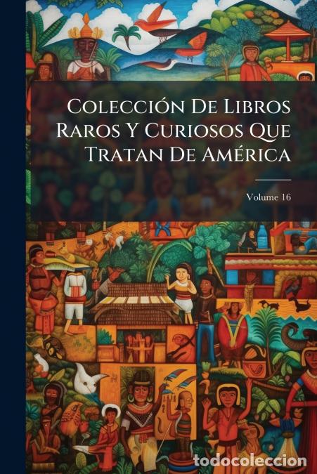 Libri: Colecci&oacute;n De Libros Raros Y Curiosos Que Tratan De Am&eacute;rica; Volume 16 - Anonymous