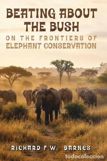 books: BEATING ABOUT THE BUSH - ON THE FRONTIERS OF ELEPHANT CONSERVATION - Richard F.W. Barnes