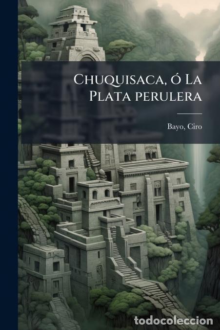Livres: Chuquisaca, &oacute; La Plata perulera - Cuadros hist&oacute;ricos, tipos y costumbres del Alto Per&uacute; (Bolivia) - C