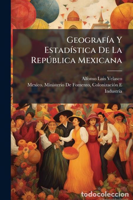 Livres: Geograf&iacute;a Y Estad&iacute;stica De La Rep&uacute;blica Mexicana - colonizac MexicoMinisterio de fomento,Alfonso Lui