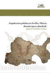 Libros: Arquitectura Palatina en Sevilla y Murcia durante &eacute;poca almohade - Gonz&aacute;lez Cavero, Ignacio