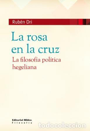 Libros: Rub&eacute;n Dri &mdash; La rosa en la cruz. La filosof&iacute;a pol&iacute;tica hegeliana &mdash; Editorial Biblos, 2009 &mdash; LM