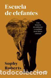 Libros: Escuela de elefantes: Una historia de ambici&oacute;n y crueldad en el &Aacute;frica colonial - Roberts, Sophy