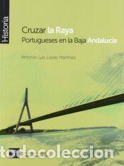 Libros: Cruzar la raya : portugueses en la baja Andaluc&iacute;a - L&oacute;pez Mart&iacute;nez, Antonio Luis