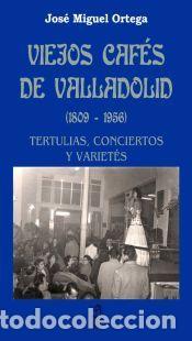 Libros: Viejos caf&eacute;s de Valladolid (1809-1956): Tertulias, conciertos y variet&eacute;s - Jos&eacute; Miguel Ortega