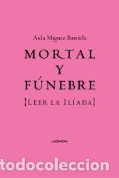 Libros: Mortal y f&uacute;nebre: Leer la Iliada - M&iacute;guez Barciela, A&iacute;da