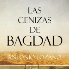 Libros: NARRATIVA. HISTORIA. LAS CENIZAS DE BAGDAD - ANTONIO LOZANO. Lote 44126935