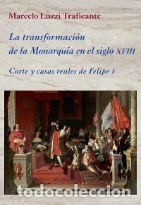 Libros: LA TRANSFORMACI&Oacute;N DE LA MONARQU&Iacute;A EN EL SIGLO XVIII: CORTE Y CASAS REALES DE FELIPE V Luzzi Trafican