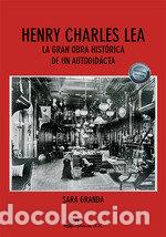 Libros: HENRY CHARLES LEA LA GRAN OBRA HISTORICA DE UN AUTODIDACTA - GRANDA LORENZO, SARA