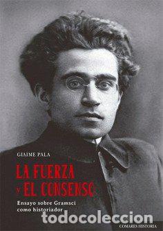 Libri: LA FUERZA Y EL CONSENSO ENSAYO SOBRE GRAMSCI COMO HISTORIA - PALA, GIAIME
