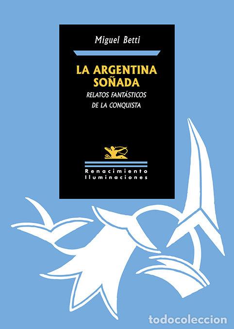 Libros: LA ARGENTINA SO&Ntilde;ADA RELATOS FANTASTICOS DE LA CONQUISTA - BETTI, MIGUEL