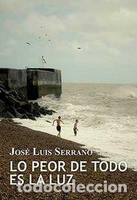 Libri: LO PEOR DE TODO ES LA LUZ - SERRANO, JOSE LUIS