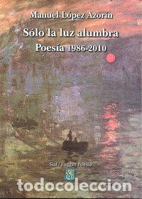 Libros: SOLO LA LUZ ALUMBRA POESIA 1986-2010 - LOPEZ AZORIN, MANUEL