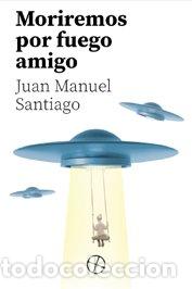 Libros: MORIREMOS POR FUERGO AMIGO - SANTIAGO ROMERO, JUAN MANUEL