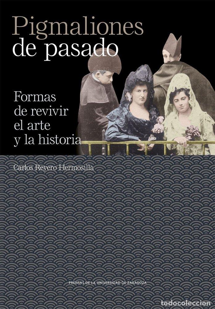 Libri: PIGMALIONES DE PASADO FORMAS DE REVIVIR EL ARTE Y LA HISTOR - REYERO HERMOSILLA, CARLOS