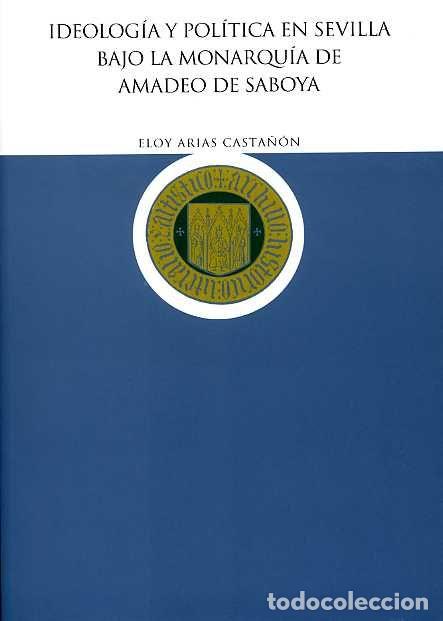 Libros: IDEOLOGIA Y POLITICA EN SEVILLA BAJO LA MONARQUIA DE AMADEO - ARIAS CASTA&Ntilde;ON, ELOY