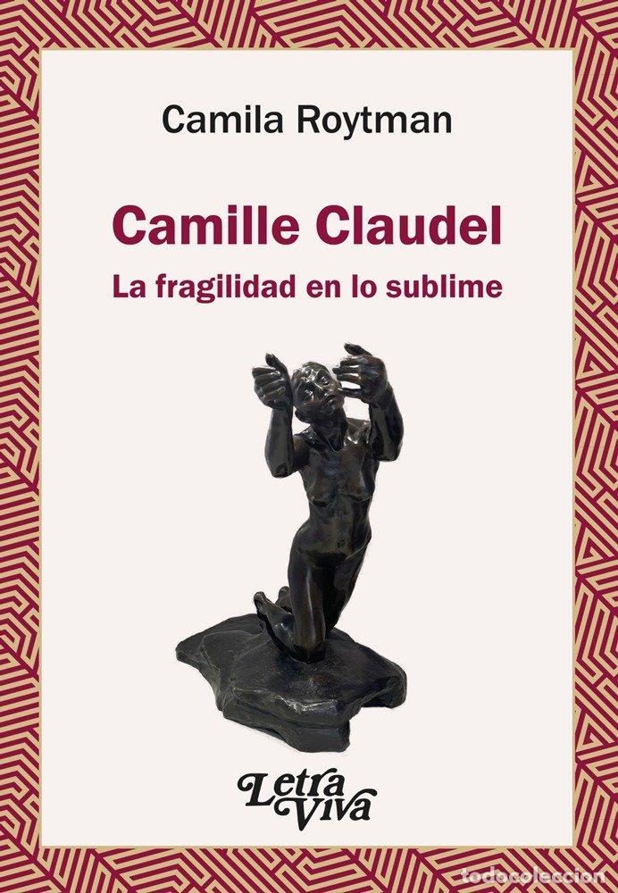 Libri: CAMILLE CLAUDEL LA FRAGILIDAD EN LO SUBLIME - CAMILA ROYTMAN