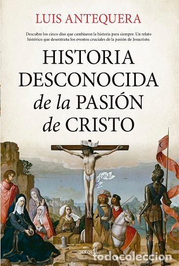 Libros: HISTORIA DESCONOCIDA DE LA PASION DE CRISTO - ANTEQUERA, LUIS