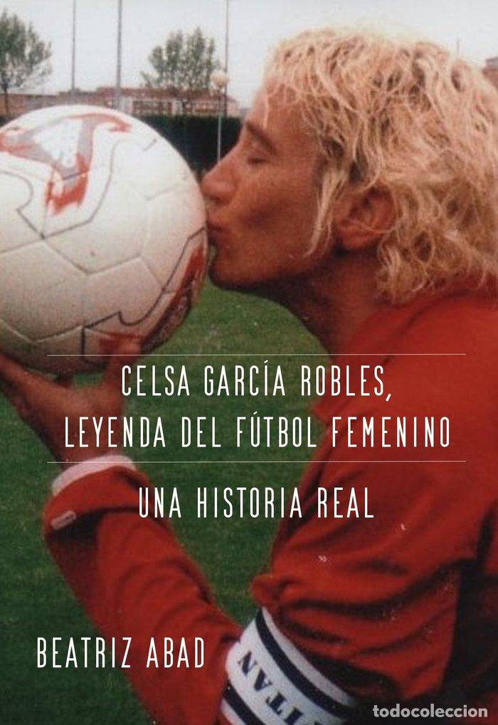 Libros: CELSA GARC&Iacute;A ROBLES, LEYENDA DEL F&Uacute;TBOL FEMENINO. UNA HISTOR - ABAD TORAL, BEATRIZ