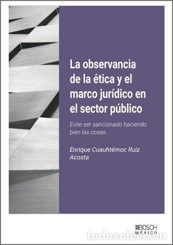 Livros: LA OBSERVANCIA DE LA &Eacute;TICA Y EL MARCO JUR&Eacute;DICO EN EL SECTOR P&Uacute;BLICO - Cuauht&eacute;moc Ruiz Acosta, Enriqu