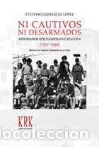 Libri: NI CAUTIVOS NI DESARMADOS. ASTURIANOS REFUGIADOS EN CATALU&Ntilde;A (1937-1939) - Gonzalez Lopez, Etelvino