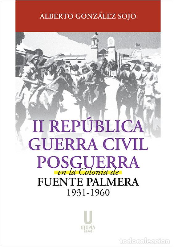 Libros: II REPUBLICA GUERRA CIVIL Y POSGUERRA COLONIA FUENTE PALMA - ALBERTO GONZALEZ SOJO