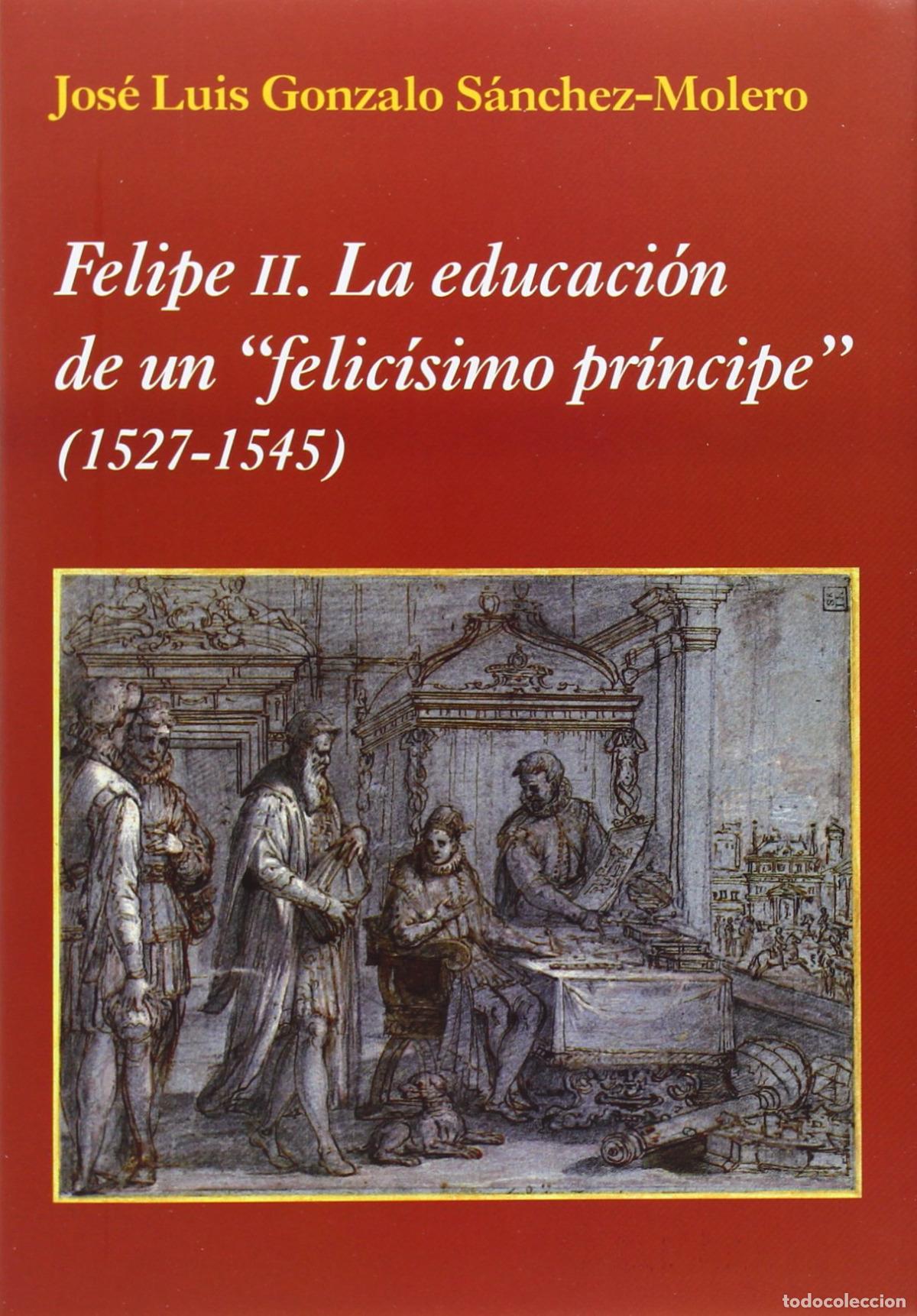 Libros: FELIPE II. LA EDUCACI&Oacute;N DE UN &rdquo;FELIC&Iacute;SIMO - GONZALO S&Aacute;NCHEZ MOLERO, J L