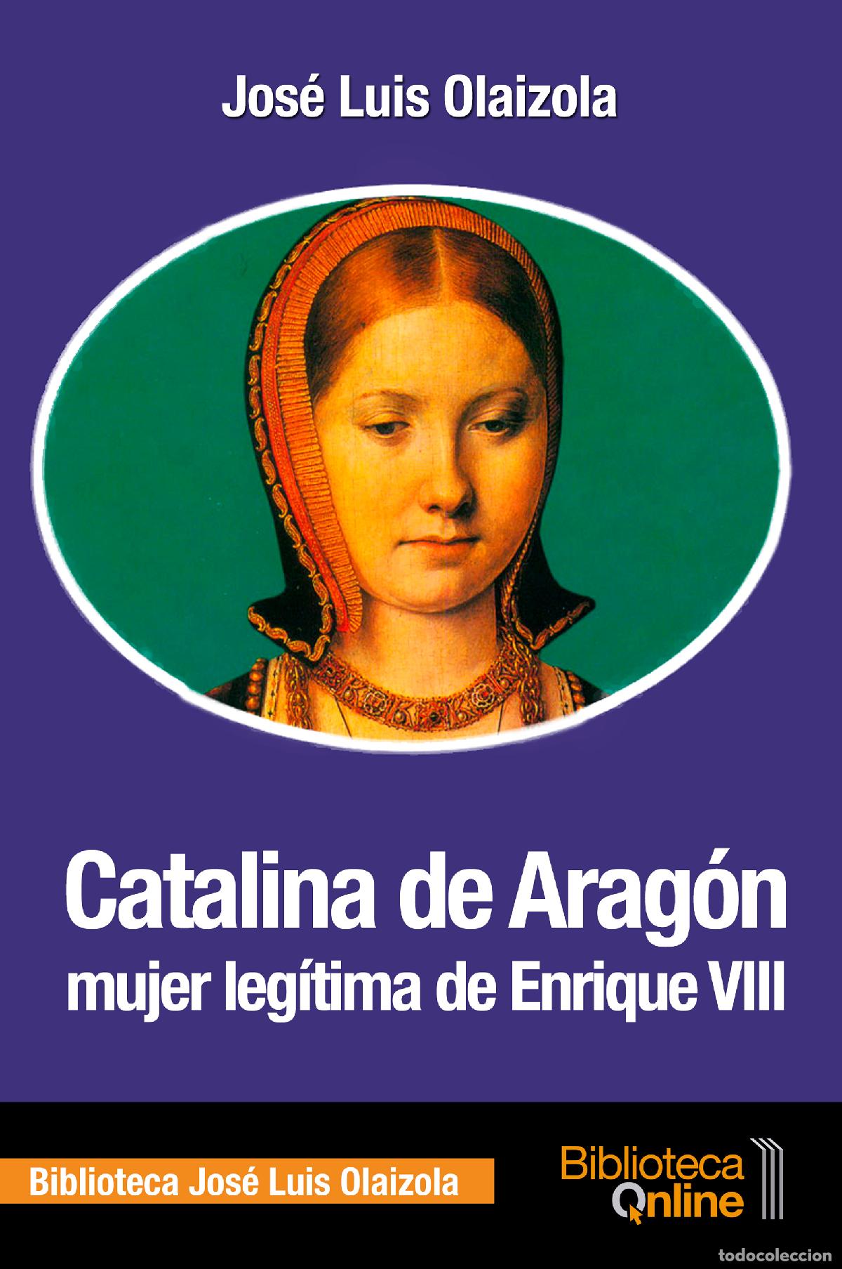 Libros: CATALINA DE ARAG&Oacute;N, MUJER LEG&Iacute;TIMA DE ENRIQUE VIII - Olaizola Sarri&aacute;, Jos&eacute; Luis