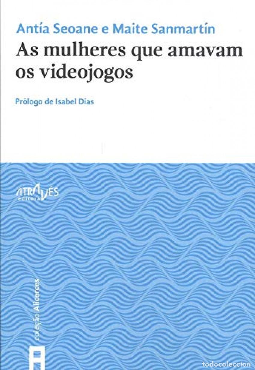 Libros: AS MULHERES QUE AMAVAM OS VIDEOJOGOS - ANTIA SEOANE MAITE SANMARTIN ISABEL DIAS(PROLOGO)