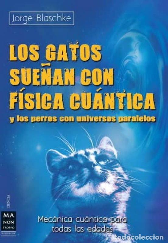 Libros: LOS GATOS SUE&Ntilde;AN CON FISICA CUANTICA Y PERROS CON UNIVERSOS - JORGE BLASCHKE