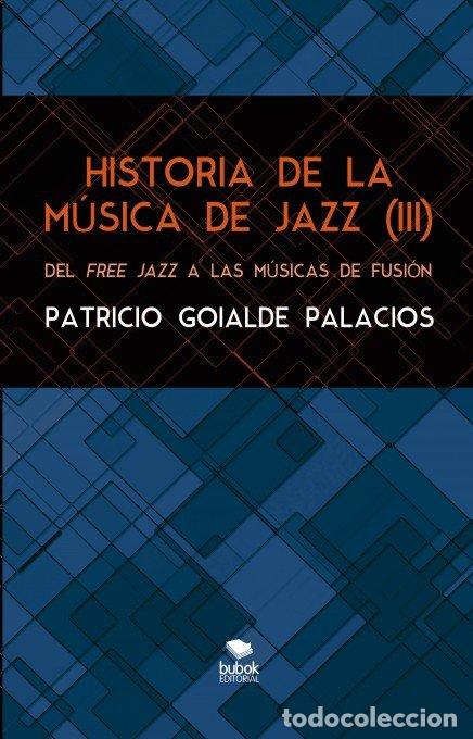 Libri: HISTORIA DE LA MUSICA DE JAZZ III DEL FREE JAZZ A LAS MUSIC - GOYALDE PALACIOS, PATRICIO