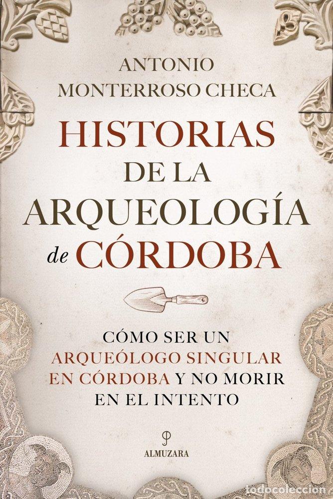 Libri: HISTORIAS DE LA ARQUEOLOGIA DE CORDOBA - MONTERROSO CHECA, ANTONIO