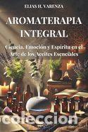 Libros: AROMATERAPIA INTEGRAL. Ciencia, Emoci&oacute;n y Esp&iacute;ritu en el Arte de los Aceites Esenciales: Gu&iacute;a